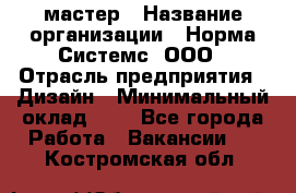 Web-мастер › Название организации ­ Норма Системс, ООО › Отрасль предприятия ­ Дизайн › Минимальный оклад ­ 1 - Все города Работа » Вакансии   . Костромская обл.